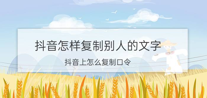 抖音怎样复制别人的文字 抖音上怎么复制口令？